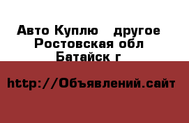 Авто Куплю - другое. Ростовская обл.,Батайск г.